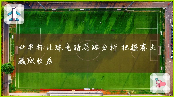 世界杯让球竞猜思路分析 把握赛点赢取收益
