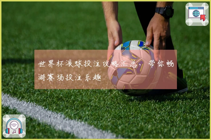 世界杯滚球投注攻略汇总，带你畅游赛场投注乐趣