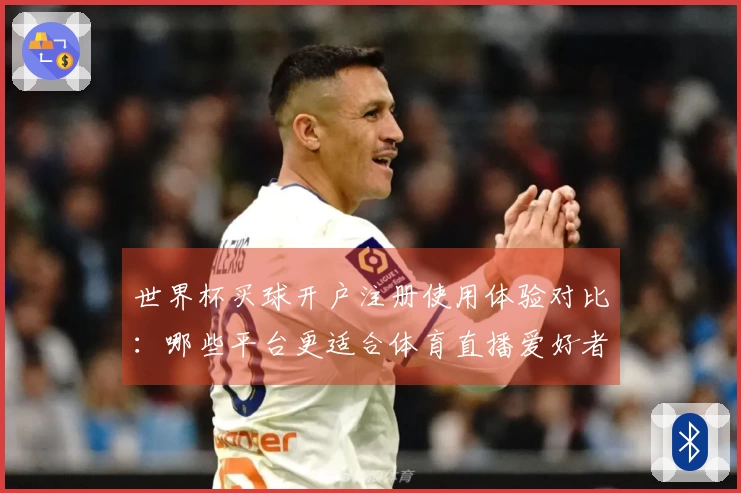 世界杯买球开户注册使用体验对比：哪些平台更适合体育直播爱好者？