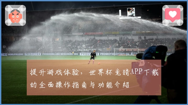 提升游戏体验，世界杯竞猜APP下载的全面操作指南与功能介绍