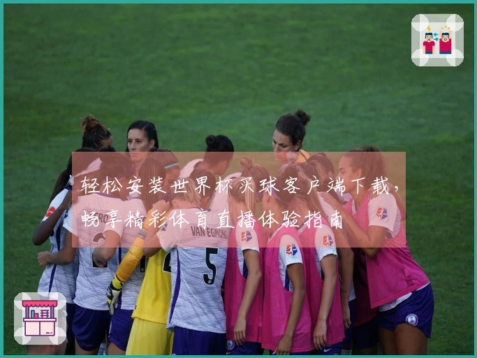 轻松安装世界杯买球客户端下载，畅享精彩体育直播体验指南