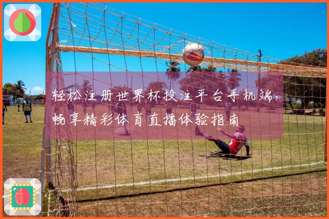 轻松注册世界杯投注平台手机端，畅享精彩体育直播体验指南