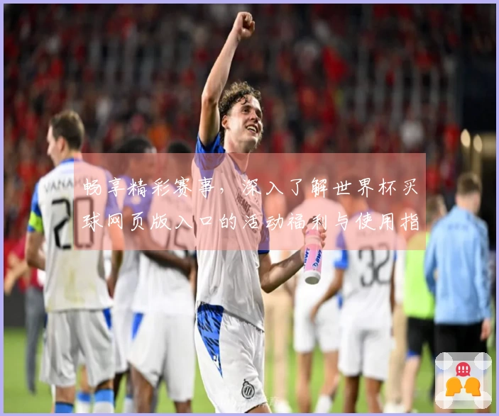 畅享精彩赛事，深入了解世界杯买球网页版入口的活动福利与使用指南