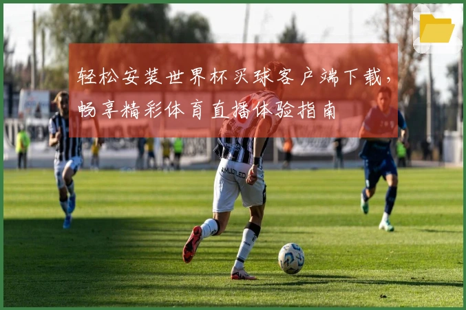 轻松安装世界杯买球客户端下载，畅享精彩体育直播体验指南