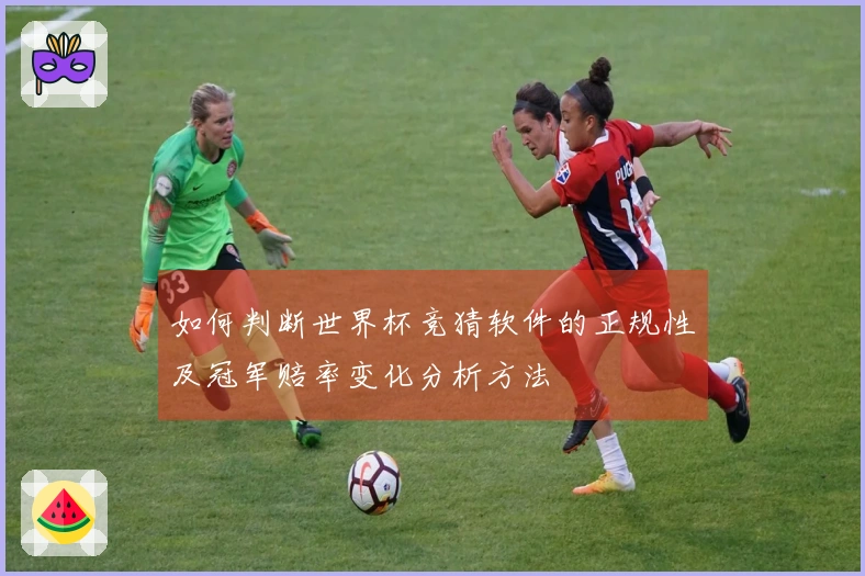 如何判断世界杯竞猜软件的正规性及冠军赔率变化分析方法
