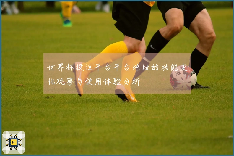 世界杯投注平台平台地址的功能变化观察与使用体验分析