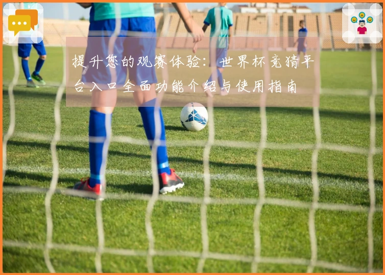 提升您的观赛体验：世界杯竞猜平台入口全面功能介绍与使用指南