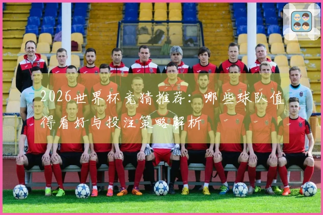 2026世界杯竞猜推荐:哪些球队值得看好与投注策略解析