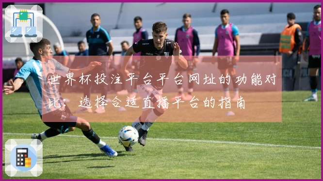 世界杯投注平台平台网址的功能对比：选择合适直播平台的指南