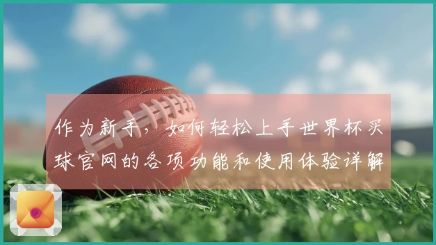 作为新手,如何轻松上手世界杯买球官网的各项功能和使用体验详解