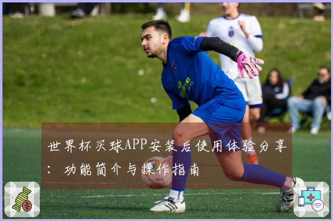 世界杯买球APP安装后使用体验分享：功能简介与操作指南