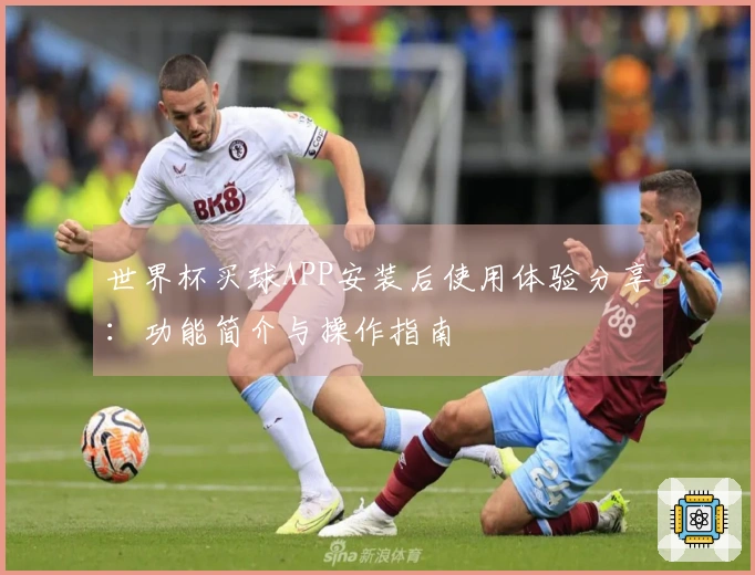 世界杯买球APP安装后使用体验分享：功能简介与操作指南