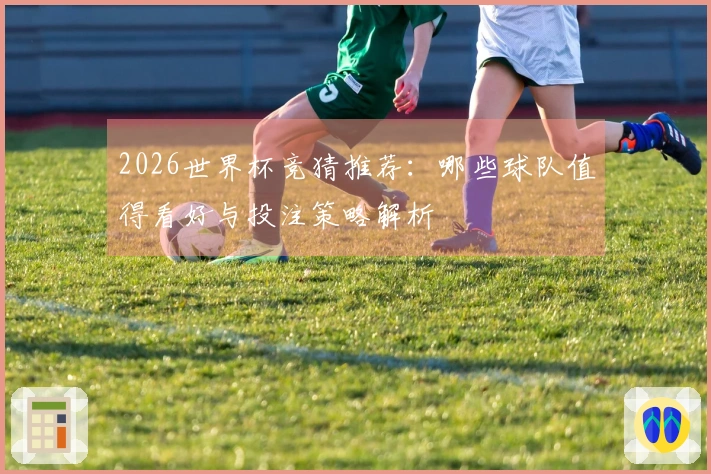 2026世界杯竞猜推荐：哪些球队值得看好与投注策略解析