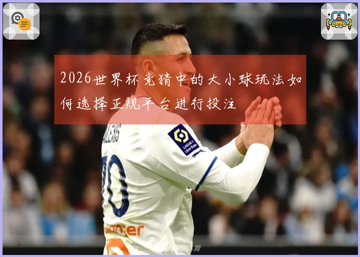 2026世界杯竞猜中的大小球玩法如何选择正规平台进行投注